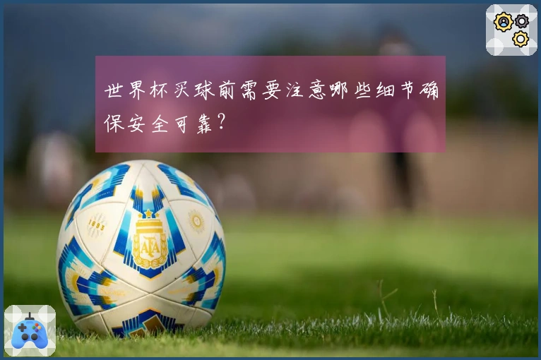 世界杯买球前需要注意哪些细节确保安全可靠？