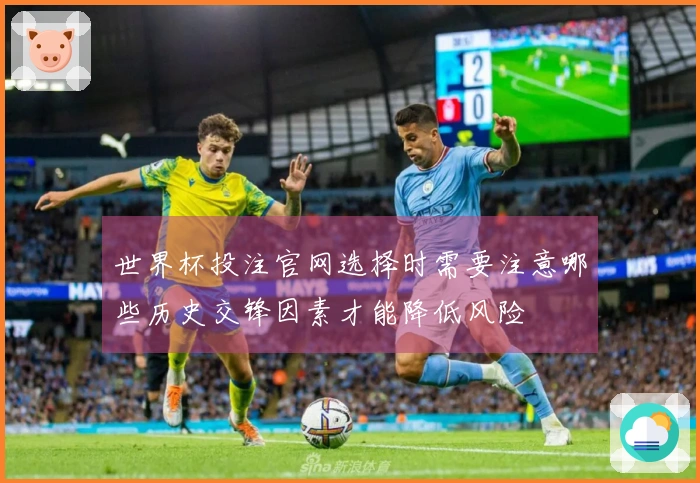 世界杯投注官网选择时需要注意哪些历史交锋因素才能降低风险