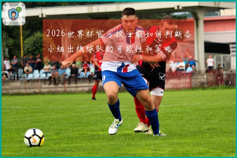2026世界杯官方投注前如何判断各小组出线球队的可能性和策略