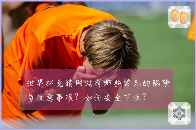世界杯竞猜网站有哪些常见的陷阱与注意事项？如何安全下注？