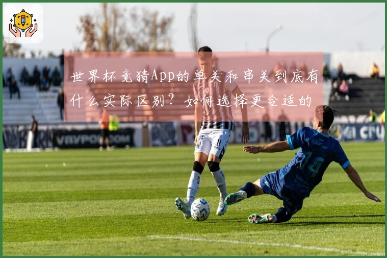世界杯竞猜App的单关和串关到底有什么实际区别？如何选择更合适的投注方式？