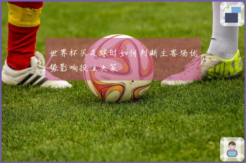 世界杯买足球时如何判断主客场优势影响投注决策