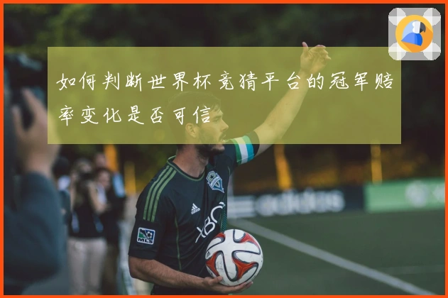 如何判断世界杯竞猜平台的冠军赔率变化是否可信