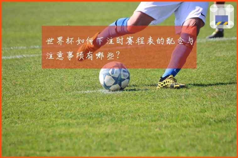 世界杯如何下注时赛程表的配合与注意事项有哪些?
