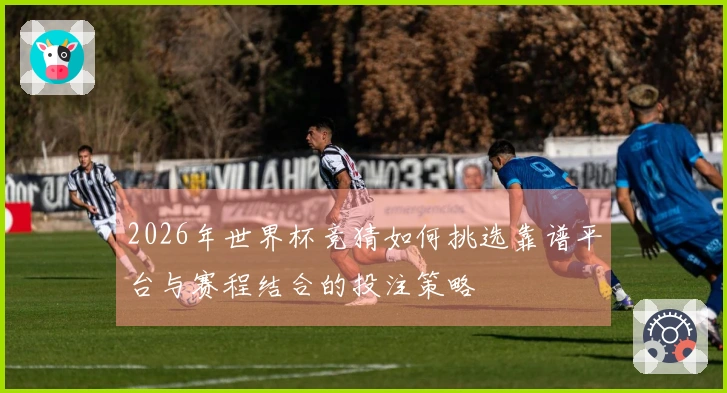 2026年世界杯竞猜如何挑选靠谱平台与赛程结合的投注策略