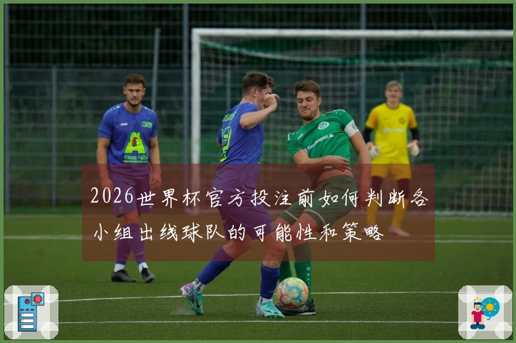 2026世界杯官方投注前如何判断各小组出线球队的可能性和策略