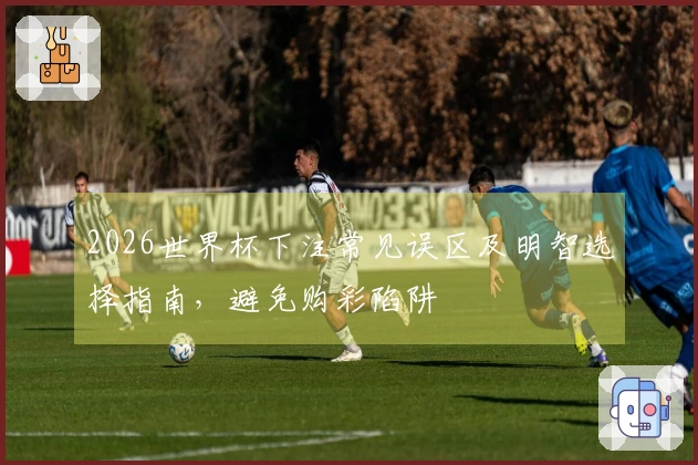 2026世界杯下注常见误区及明智选择指南,避免购彩陷阱
