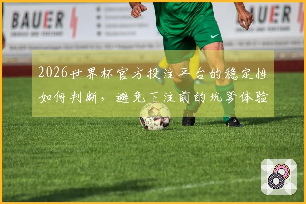 2026世界杯官方投注平台的稳定性如何判断，避免下注前的坑爹体验