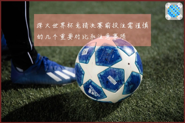 烽火世界杯竞猜决赛前投注需谨慎的几个重要对比和注意事项