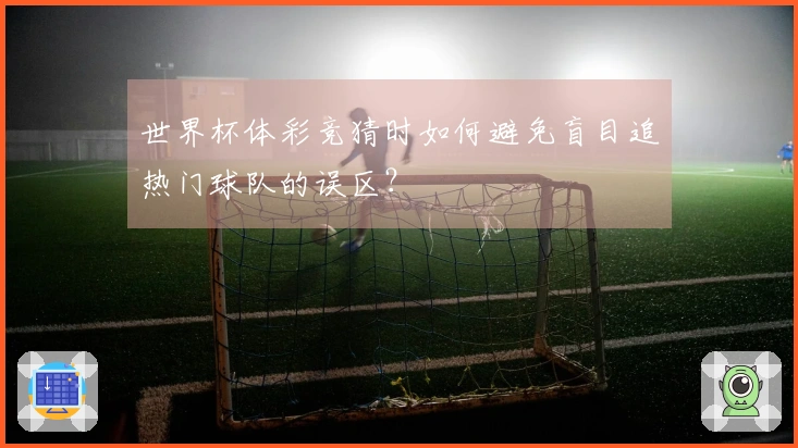 世界杯体彩竞猜时如何避免盲目追热门球队的误区？