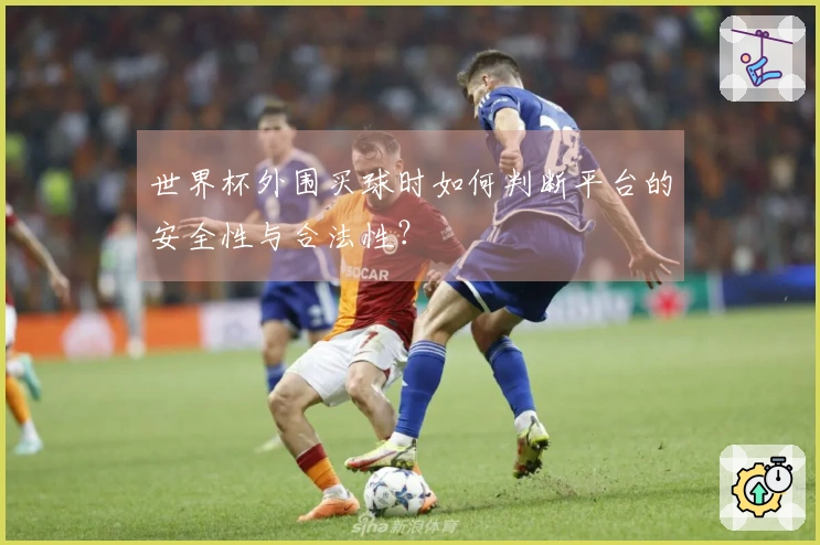 世界杯外围买球时如何判断平台的安全性与合法性？