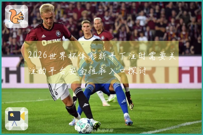 2026世界杯体彩新手下注时需要关注的平台安全性和入口探讨