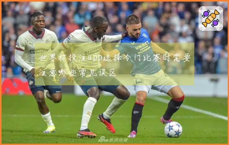 世界杯投注app选择冷门比赛时需要注意哪些常见误区