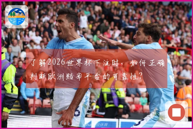 了解2026世界杯下注时，如何正确判断欧洲赔率平台的可靠性？
