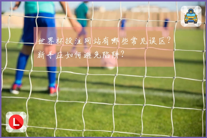 世界杯投注网站有哪些常见误区？新手应如何避免陷阱？