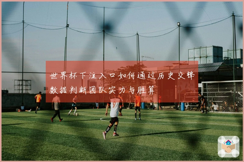 世界杯下注入口如何通过历史交锋数据判断团队实力与胜算