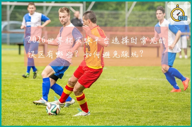 2026世界杯买球平台选择时常见的误区有哪些?如何避免踩坑?