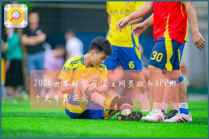 2026世界杯官方投注网页版和APP哪个更可靠安全？