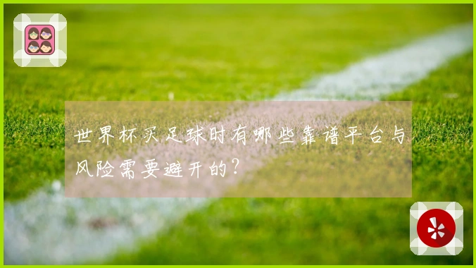 世界杯买足球时有哪些靠谱平台与风险需要避开的？