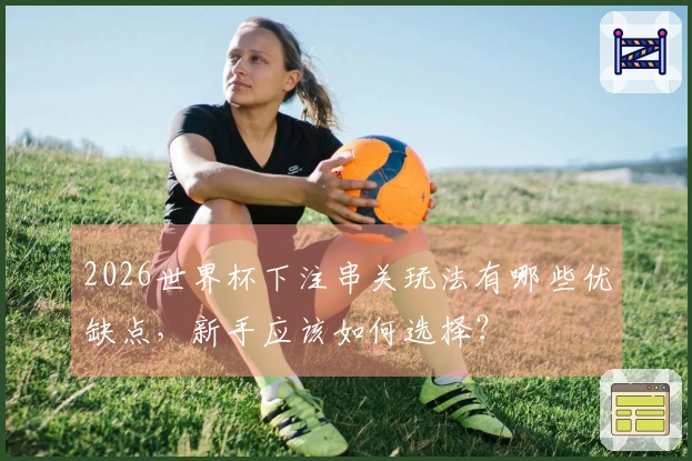 2026世界杯下注串关玩法有哪些优缺点，新手应该如何选择？