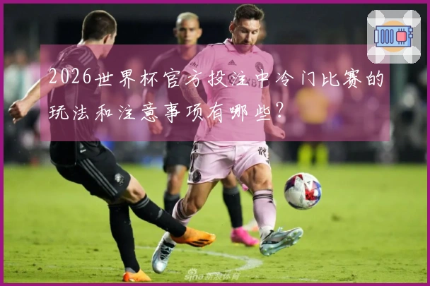 2026世界杯官方投注中冷门比赛的玩法和注意事项有哪些？