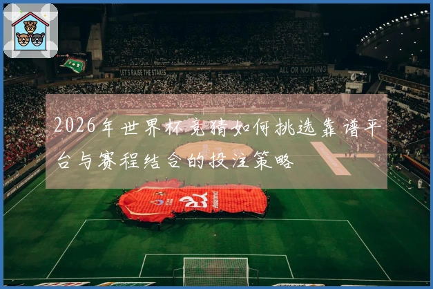 2026年世界杯竞猜如何挑选靠谱平台与赛程结合的投注策略