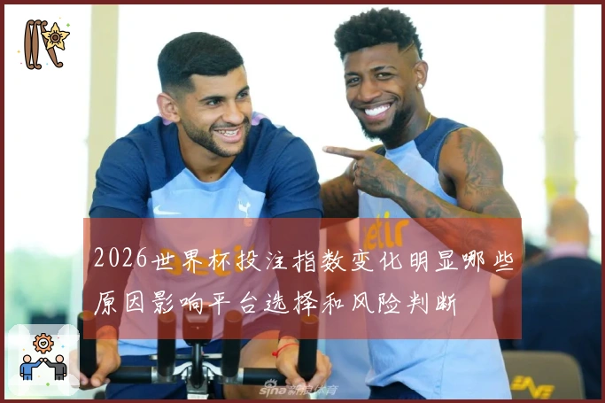 2026世界杯投注指数变化明显哪些原因影响平台选择和风险判断