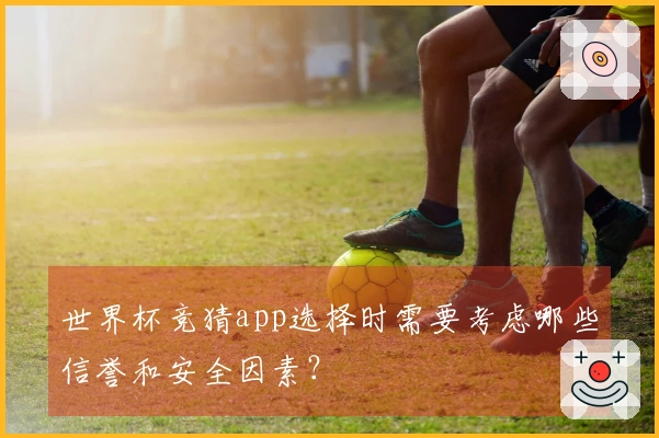 世界杯竞猜app选择时需要考虑哪些信誉和安全因素?