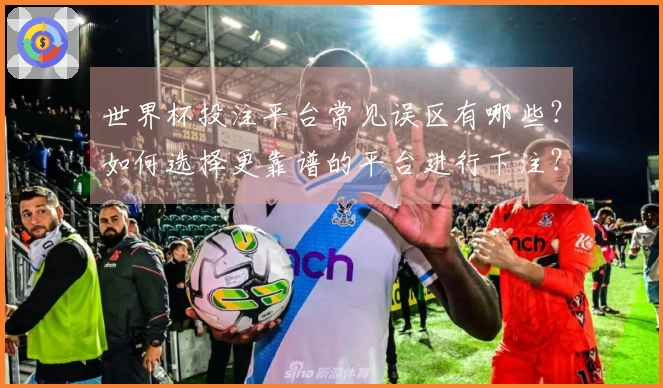 世界杯投注平台常见误区有哪些？如何选择更靠谱的平台进行下注？
