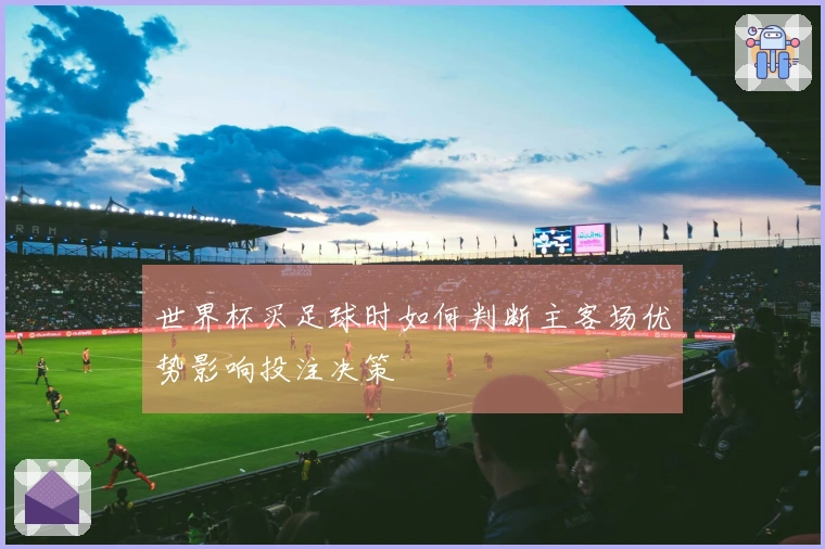 世界杯买足球时如何判断主客场优势影响投注决策