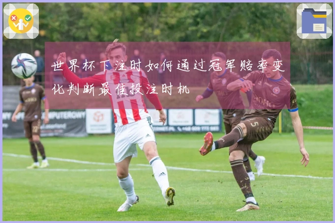 世界杯下注时如何通过冠军赔率变化判断最佳投注时机