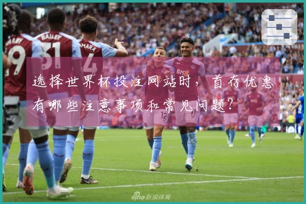 选择世界杯投注网站时，首存优惠有哪些注意事项和常见问题？