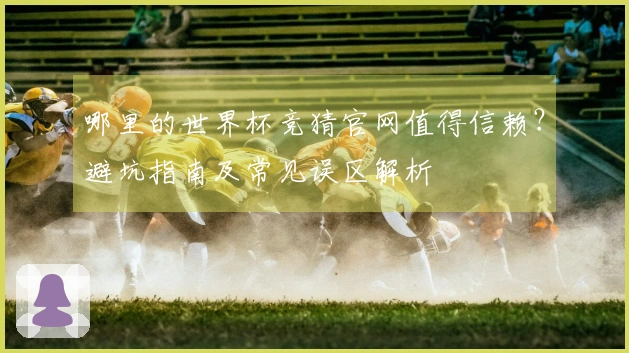 哪里的世界杯竞猜官网值得信赖？避坑指南及常见误区解析