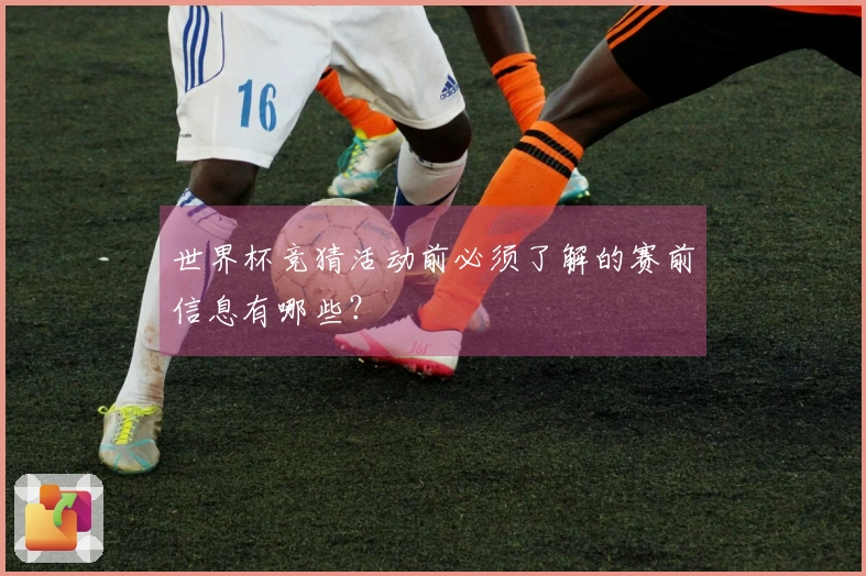 世界杯竞猜活动前必须了解的赛前信息有哪些？
