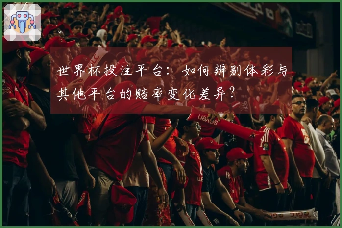 世界杯投注平台：如何辨别体彩与其他平台的赔率变化差异？