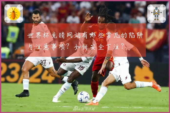 世界杯竞猜网站有哪些常见的陷阱与注意事项？如何安全下注？
