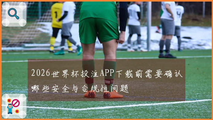 2026世界杯投注APP下载前需要确认哪些安全与合规性问题