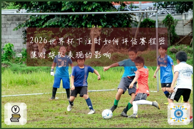 2026世界杯下注时如何评估赛程密集对球队表现的影响