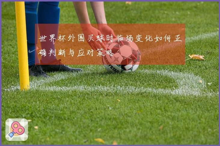 世界杯外围买球时临场变化如何正确判断与应对策略