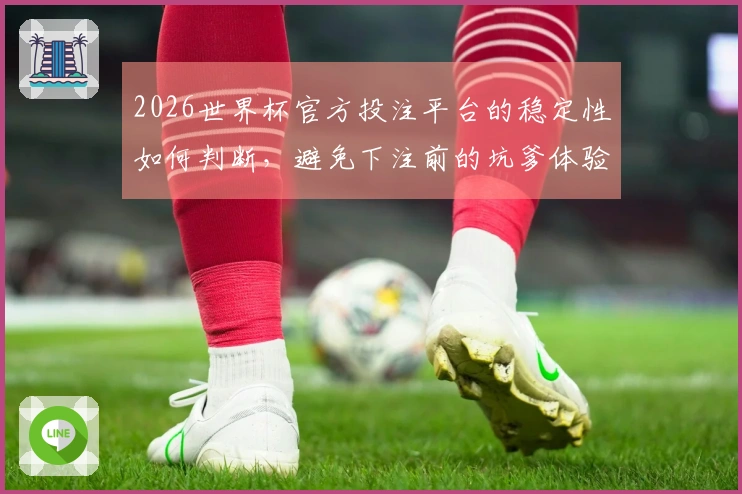 2026世界杯官方投注平台的稳定性如何判断，避免下注前的坑爹体验