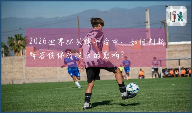 2026世界杯买球平台中，如何判断阵容伤停对投注的影响？