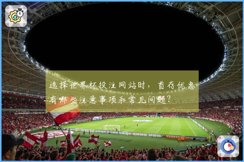 选择世界杯投注网站时，首存优惠有哪些注意事项和常见问题？